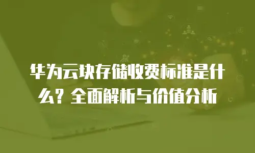 华为云块存储收费标准是什么？全面解析与价值分析