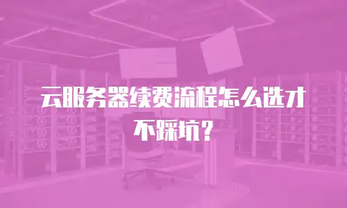 云服务器续费流程怎么选才不踩坑？