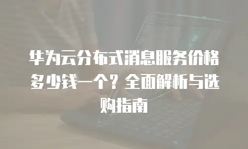 华为云分布式消息服务价格多少钱一个？全面解析与选购指南