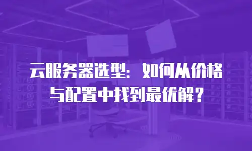 云服务器选型：如何从价格与配置中找到最优解？