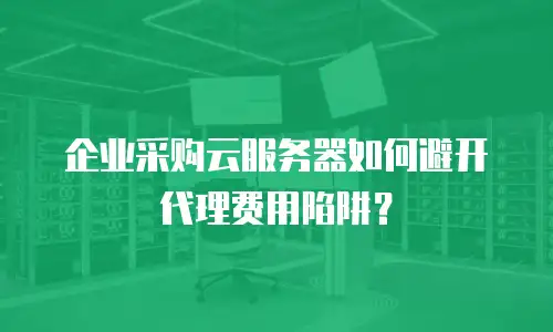 企业采购云服务器如何避开代理费用陷阱？
