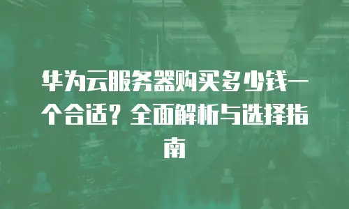 华为云服务器购买多少钱一个合适？全面解析与选择指南