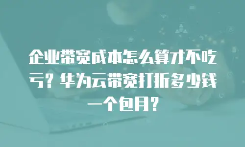 企业带宽成本怎么算才不吃亏？华为云带宽打折多少钱一个包月？