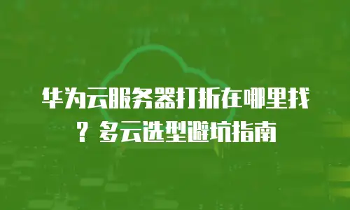 华为云服务器打折在哪里找？多云选型避坑指南