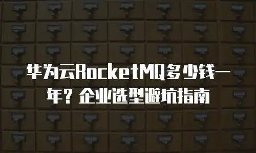 华为云RocketMQ多少钱一年？企业选型避坑指南