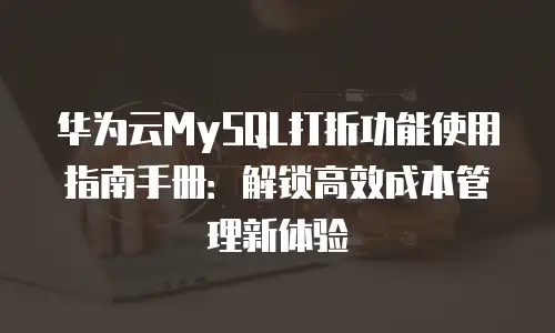 华为云MySQL打折功能使用指南手册：解锁高效成本管理新体验