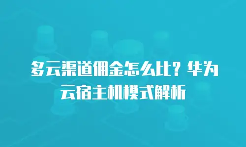 多云渠道佣金怎么比？华为云宿主机模式解析