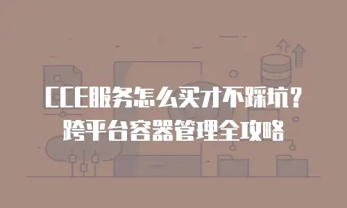 CCE服务怎么买才不踩坑？跨平台容器管理全攻略