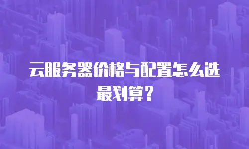 云服务器价格与配置怎么选最划算？