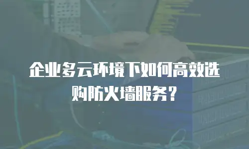 企业多云环境下如何高效选购防火墙服务？