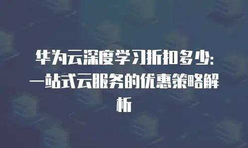 华为云深度学习折扣多少：一站式云服务的优惠策略解析