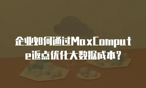 企业如何通过MaxCompute返点优化大数据成本？