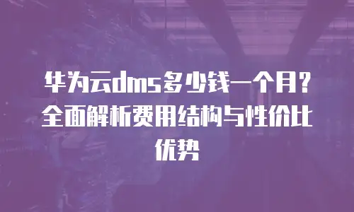 华为云dms多少钱一个月？全面解析费用结构与性价比优势