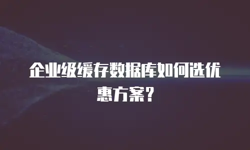 企业级缓存数据库如何选优惠方案？