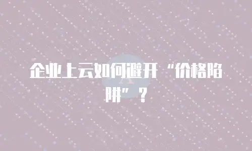 企业上云如何避开&ldquo;价格陷阱&rdquo;？