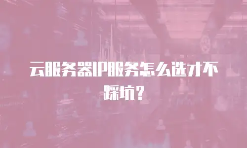 云服务器IP服务怎么选才不踩坑？