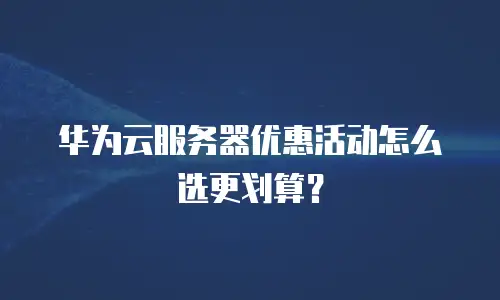 华为云服务器优惠活动怎么选更划算？