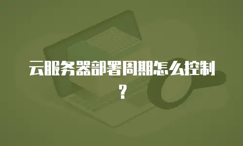 云服务器部署周期怎么控制？