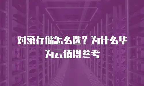 对象存储怎么选？为什么华为云值得参考