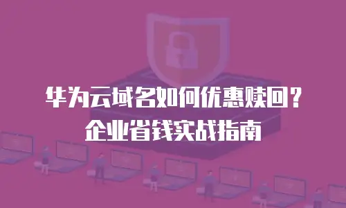 华为云域名如何优惠赎回？企业省钱实战指南