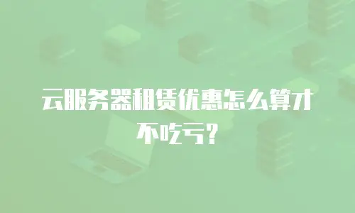 云服务器租赁优惠怎么算才不吃亏？