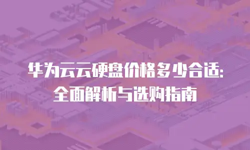 华为云云硬盘价格多少合适：全面解析与选购指南