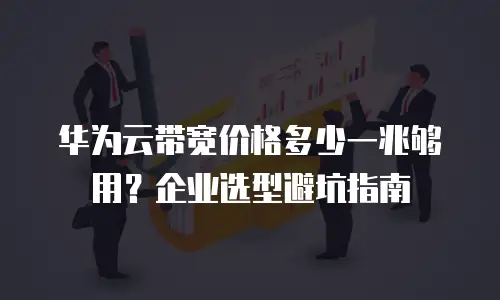 华为云带宽价格多少一兆够用？企业选型避坑指南
