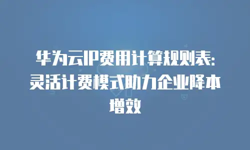 华为云IP费用计算规则表：灵活计费模式助力企业降本增效