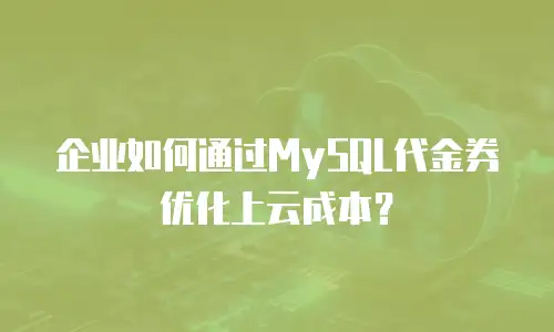 企业如何通过MySQL代金券优化上云成本？