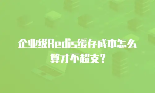 企业级Redis缓存成本怎么算才不超支？