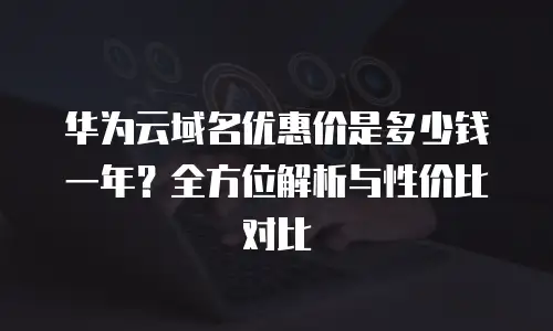 华为云域名优惠价是多少钱一年？全方位解析与性价比对比