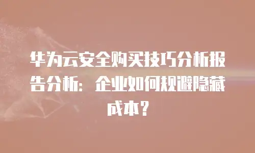 华为云安全购买技巧分析报告分析：企业如何规避隐藏成本？