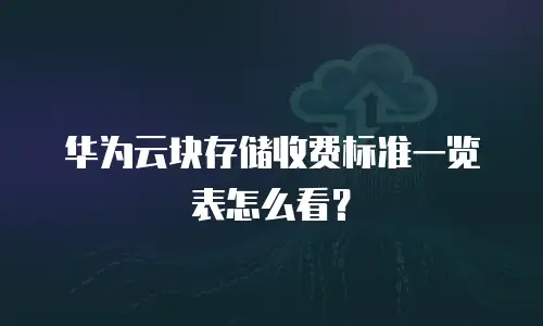 华为云块存储收费标准一览表怎么看？