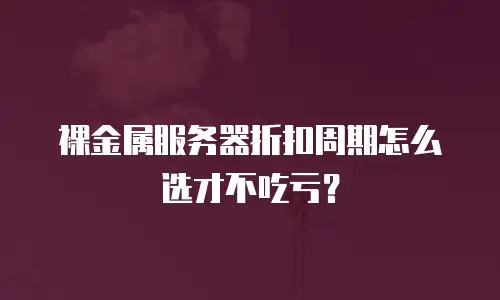 裸金属服务器折扣周期怎么选才不吃亏？