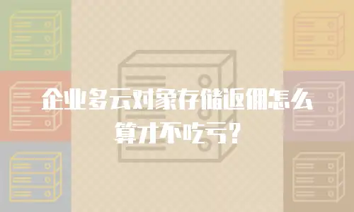 企业多云对象存储返佣怎么算才不吃亏？