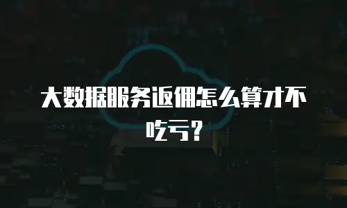 大数据服务返佣怎么算才不吃亏？