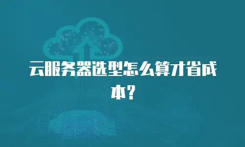 云服务器选型怎么算才省成本？