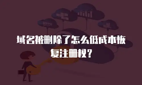 域名被删除了怎么低成本恢复注册权？