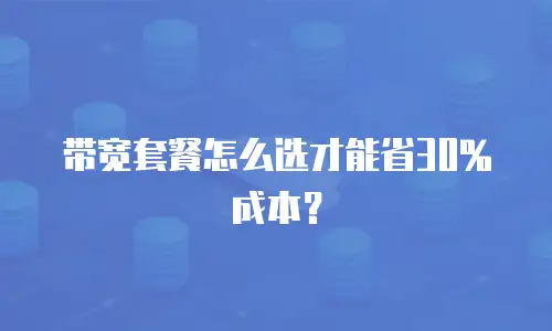 带宽套餐怎么选才能省30%成本？
