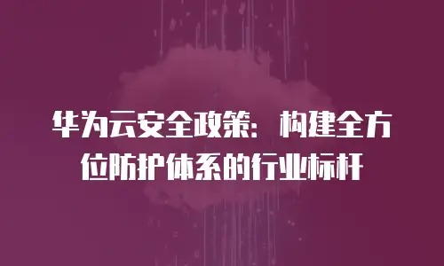 华为云安全政策：构建全方位防护体系的行业标杆