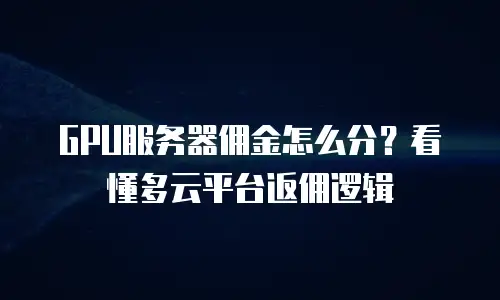 GPU服务器佣金怎么分？看懂多云平台返佣逻辑