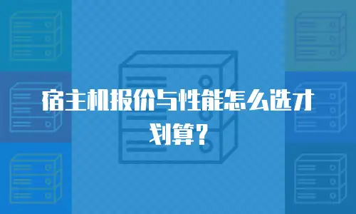 宿主机报价与性能怎么选才划算？