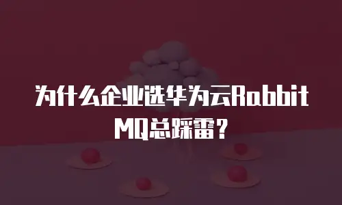 为什么企业选华为云RabbitMQ总踩雷？