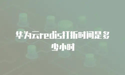 华为云redis打折时间是多少小时