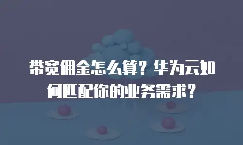 带宽佣金怎么算？华为云如何匹配你的业务需求？