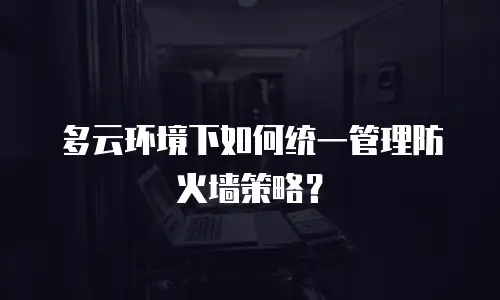 多云环境下如何统一管理防火墙策略？
