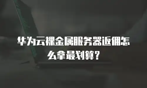华为云裸金属服务器返佣怎么拿最划算？