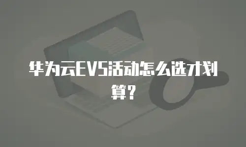 华为云EVS活动怎么选才划算？