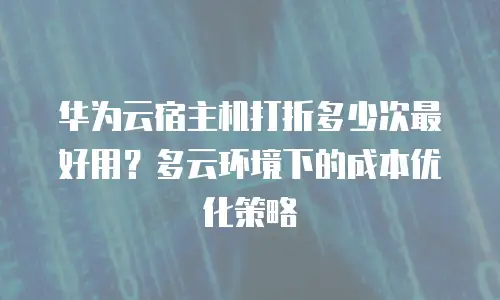 华为云宿主机打折多少次最好用？多云环境下的成本优化策略