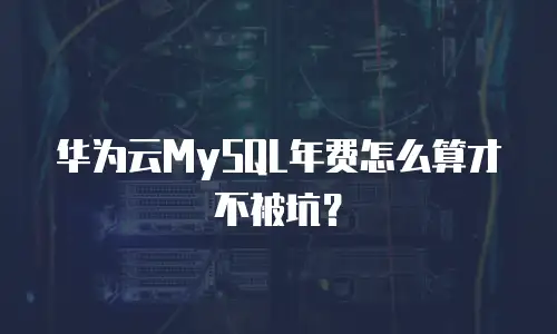 华为云MySQL年费怎么算才不被坑？
